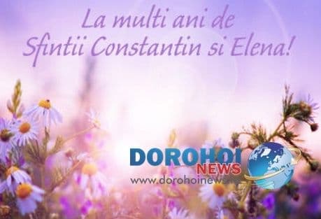 Redacția Dorohoi News vă urează „La Mulți Ani!” de Sfinții Constantin și Elena