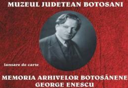 Muzeul Memorial „George Enescu” Dorohoi anunță lansarea volumului Memoria arhivelor botoşănene - George Enescu