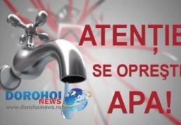 Atenție! Se oprește apa în municipiul Dorohoi și alte șase localități. Vezi detalii!