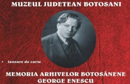 Muzeul Memorial „George Enescu” Dorohoi anunță lansarea volumului Memoria arhivelor botoşănene - George Enescu